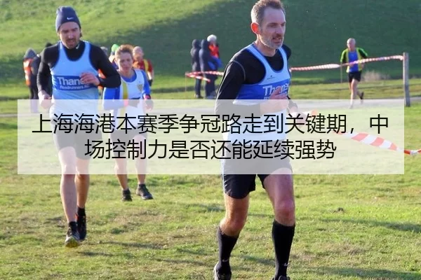 上海海港本赛季争冠路走到关键期，中场控制力是否还能延续强势
